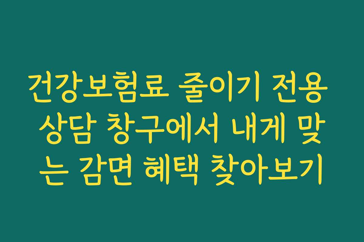 건강보험료 줄이기 전용 상담 창구에서 내게 맞는 감면 혜택 찾아보기
