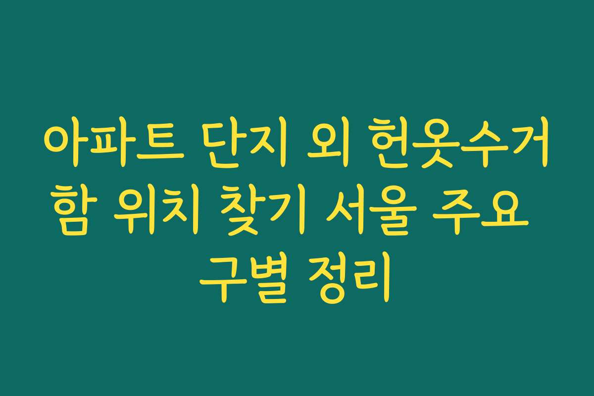 아파트 단지 외 헌옷수거함 위치 찾기 서울 주요 구별 정리