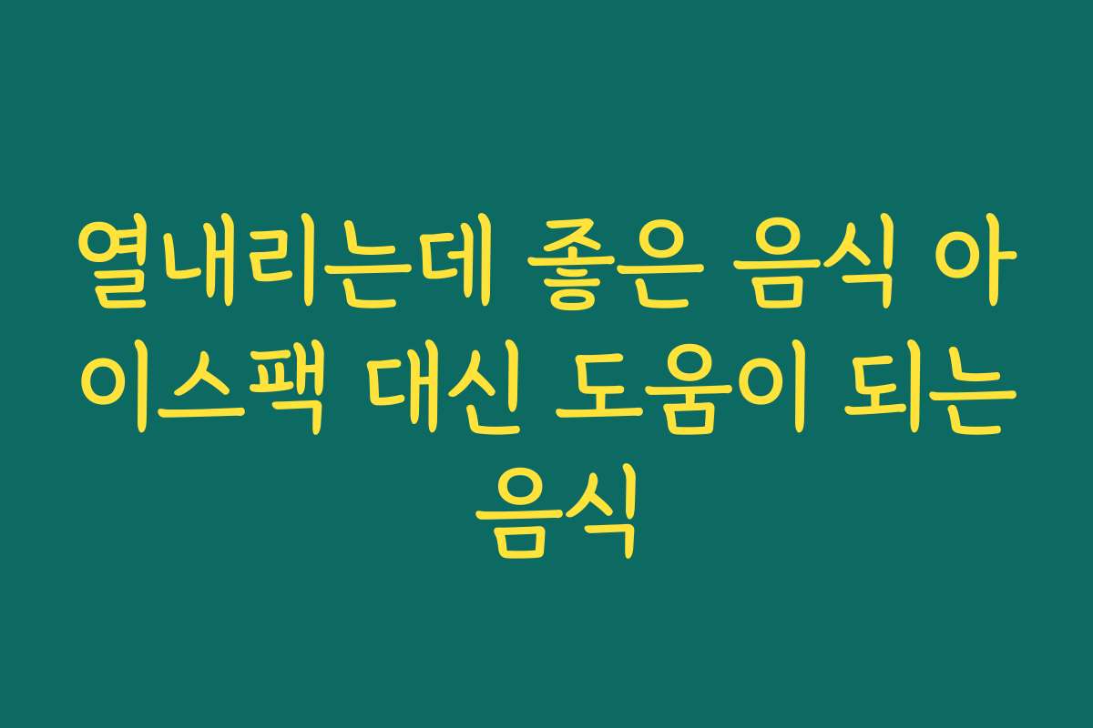 열내리는데 좋은 음식 아이스팩 대신 도움이 되는 음식