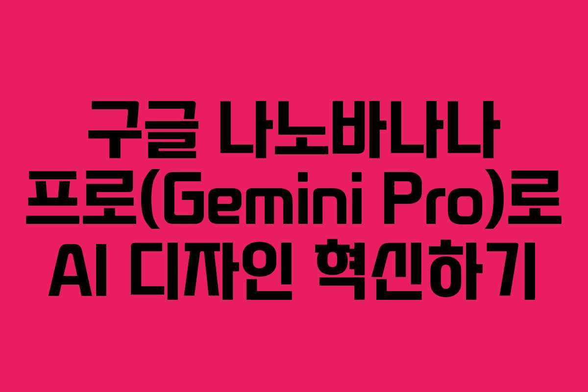 구글 나노바나나 프로(Gemini Pro)로 AI 디자인 혁신하기