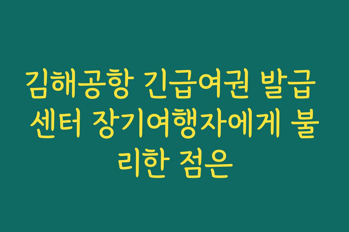 김해공항 긴급여권 발급 센터 장기여행자에게 불리한 점은
