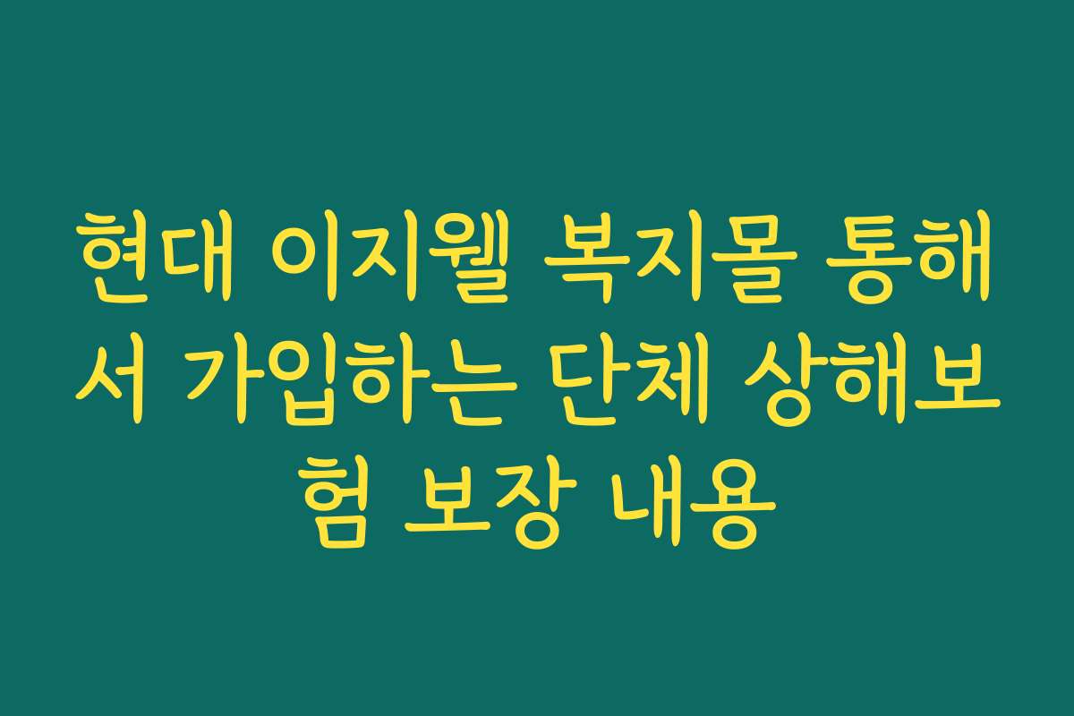 현대 이지웰 복지몰 통해서 가입하는 단체 상해보험 보장 내용 현대 이지웰 복지몰 통해서 가입하는 단체 상해보험 보장 내용