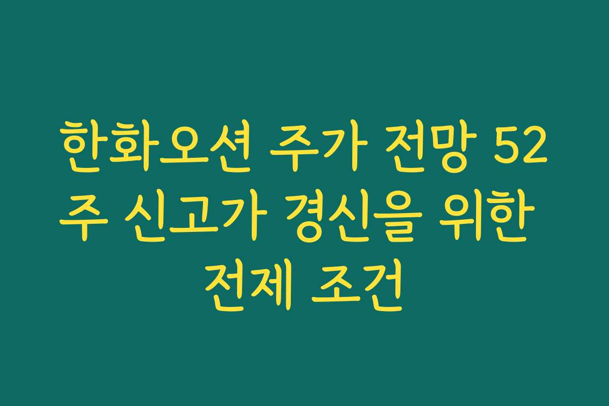 한화오션 주가 전망 52주 신고가 경신을 위한 전제 조건