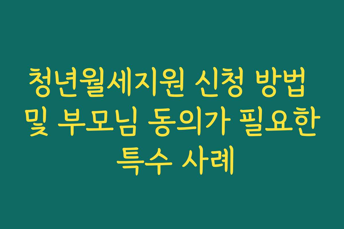 청년월세지원 신청 방법 및 부모님 동의가 필요한 특수 사례