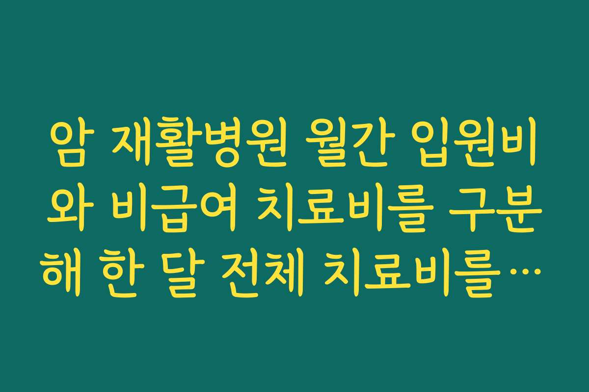 암 재활병원 월간 입원비와 비급여 치료비를 구분해 한 달 전체 치료비를 계산하는 방법