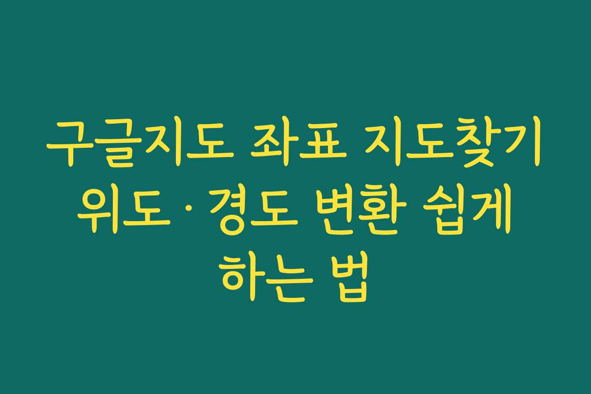 구글지도 좌표 지도찾기 위도·경도 변환 쉽게 하는 법