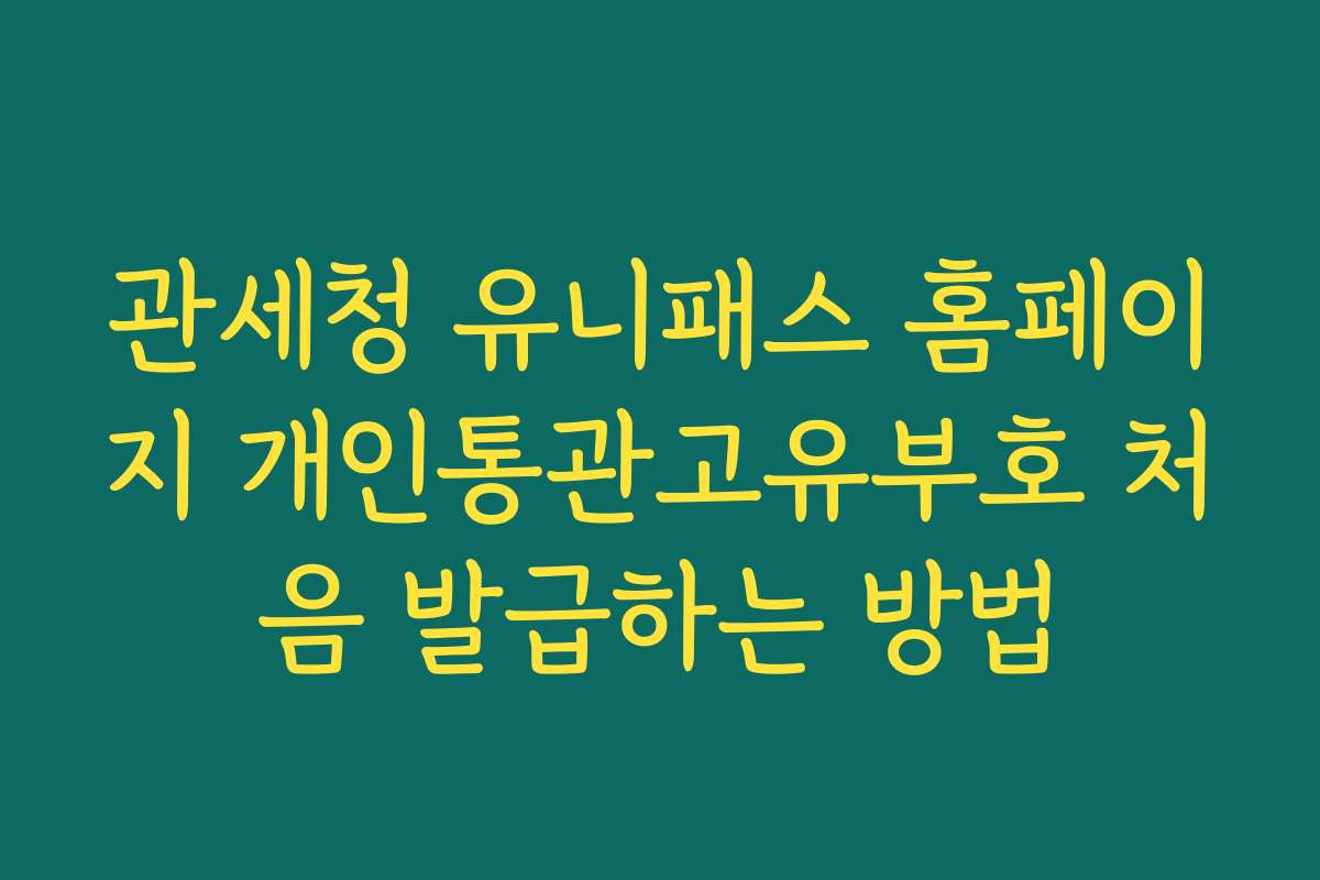 관세청 유니패스 홈페이지 개인통관고유부호 처음 발급하는 방법