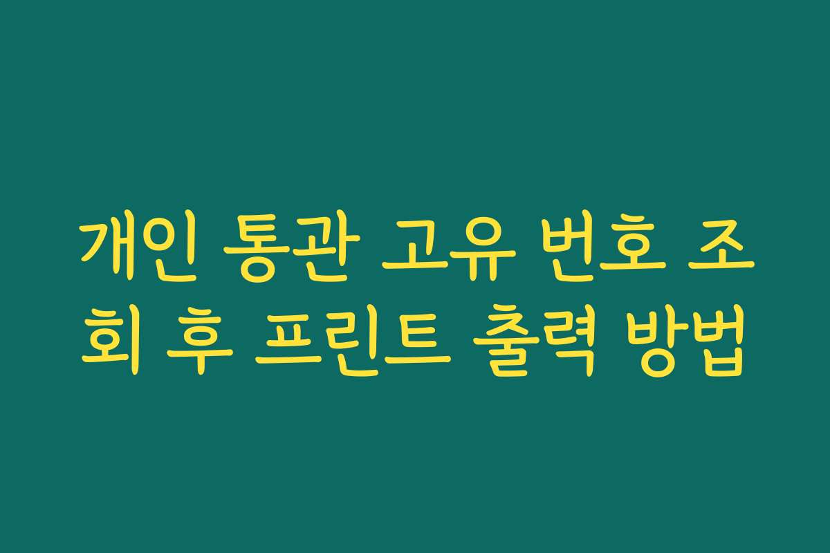 개인 통관 고유 번호 조회 후 프린트 출력 방법