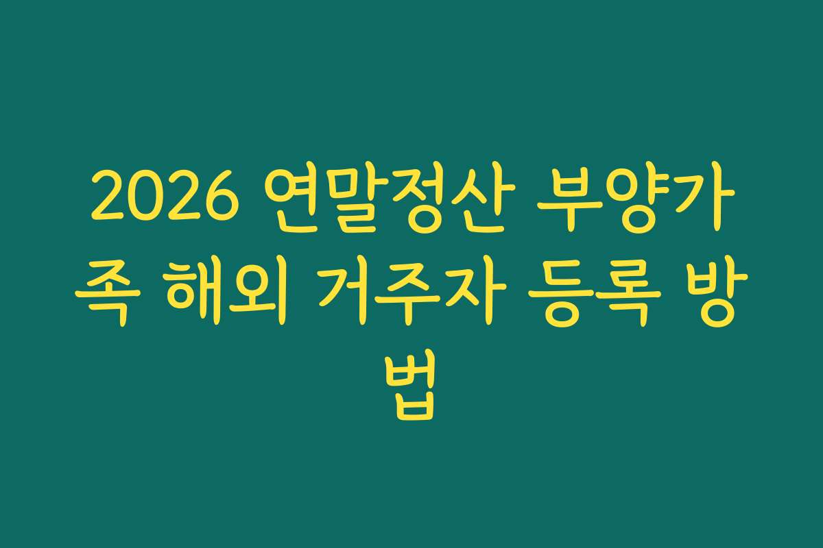 2026 연말정산 부양가족 해외 거주자 등록 방법 2026 연말정산 부양가족 해외 거주자 등록 방법
