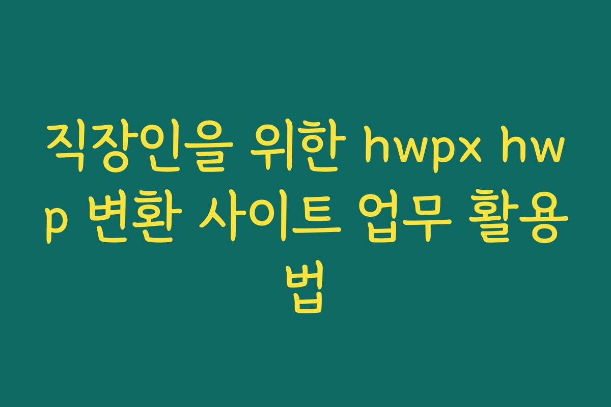 직장인을 위한 hwpx hwp 변환 사이트 업무 활용법