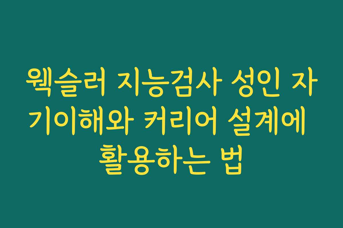 웩슬러 지능검사 성인 자기이해와 커리어 설계에 활용하는 법