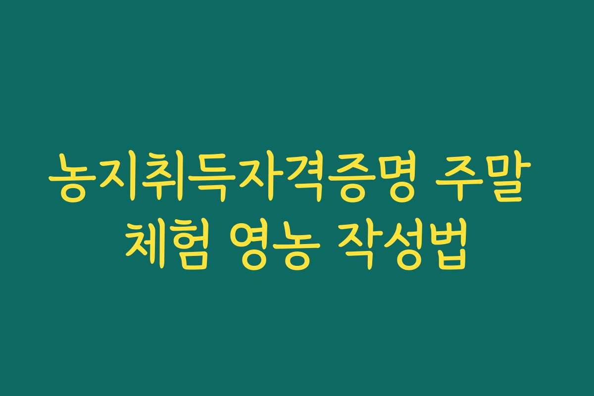 농지취득자격증명 주말 체험 영농 작성법