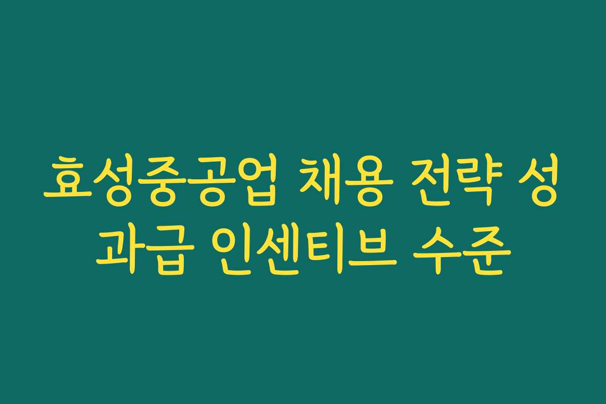 효성중공업 채용 전략 성과급 인센티브 수준