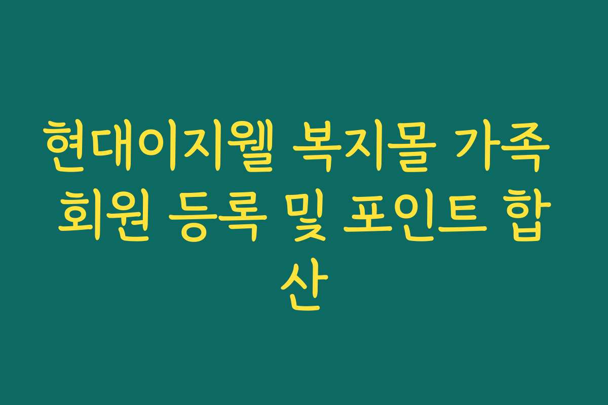 현대이지웰 복지몰 가족 회원 등록 및 포인트 합산