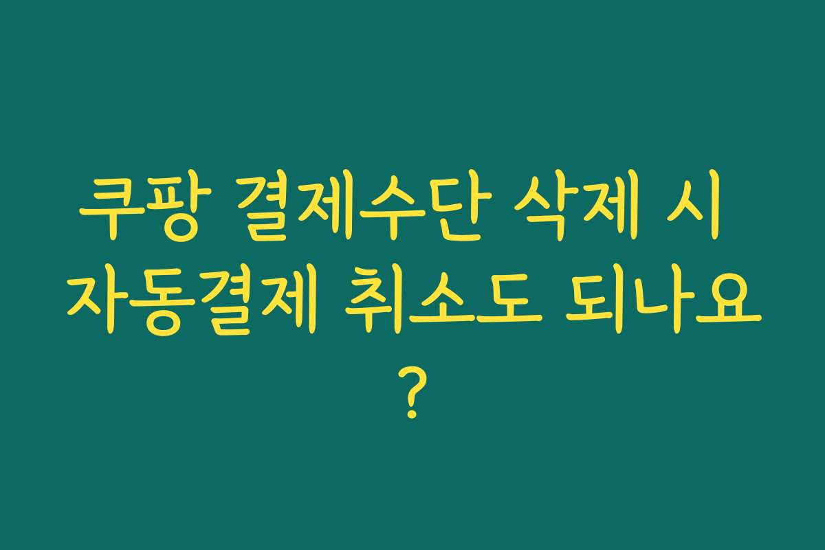 쿠팡 결제수단 삭제 시 자동결제 취소도 되나요? 쿠팡 결제수단 삭제 시 자동결제 취소도 되나요?