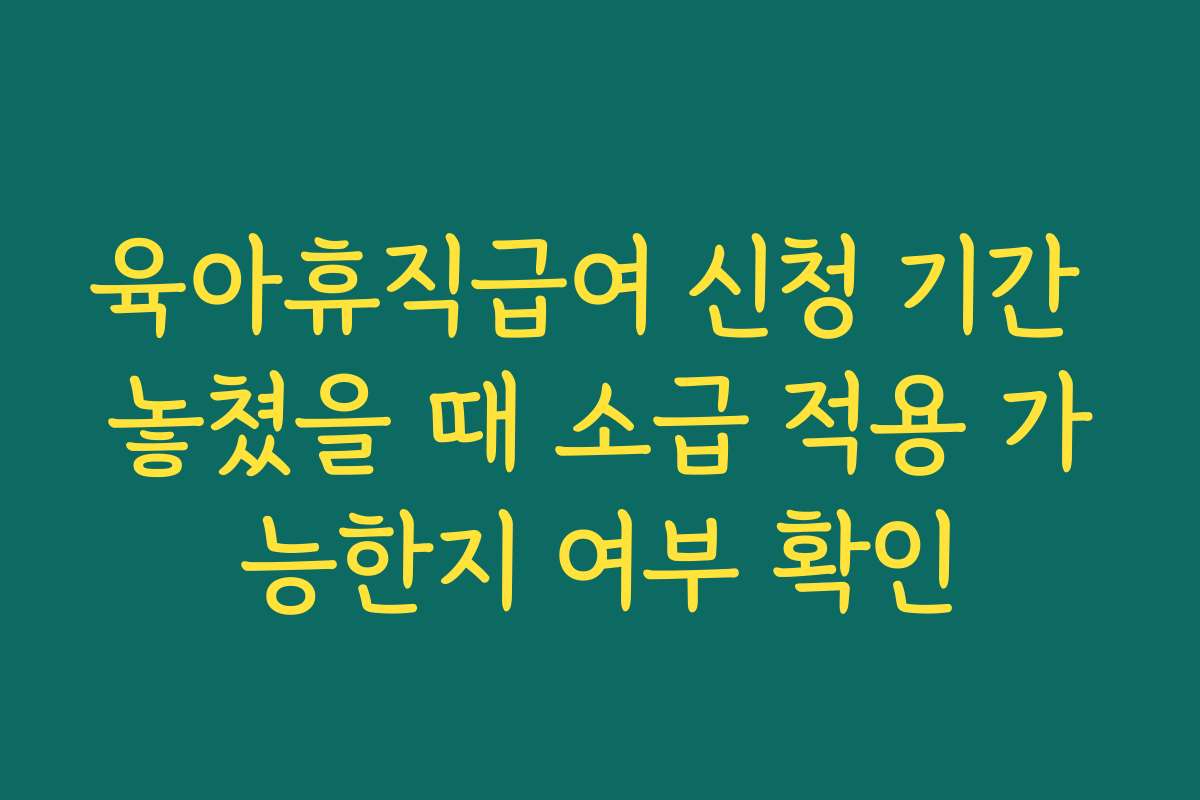 육아휴직급여 신청 기간 놓쳤을 때 소급 적용 가능한지 여부 확인