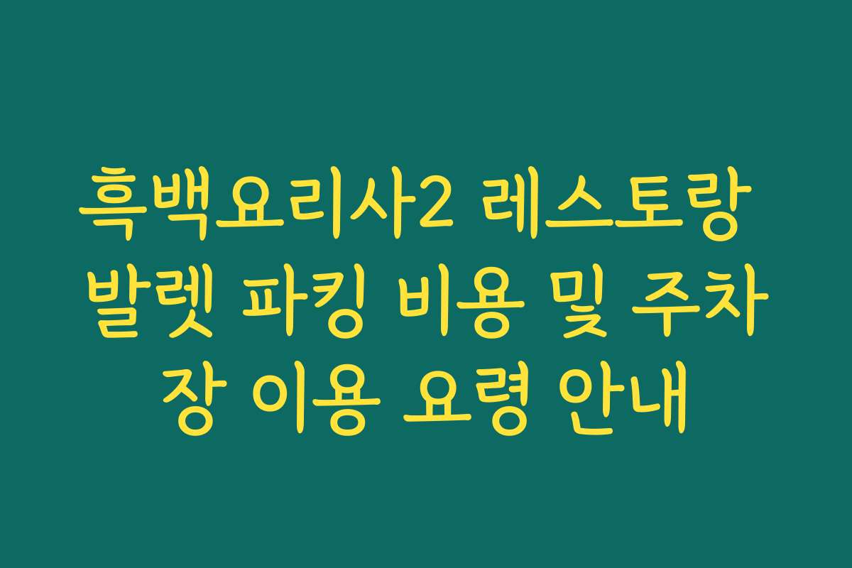 흑백요리사2 레스토랑 발렛 파킹 비용 및 주차장 이용 요령 안내