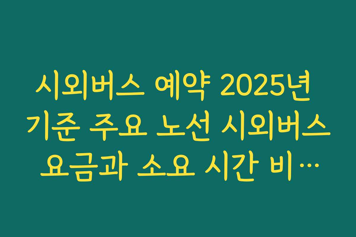 시외버스 예약 2025년 기준 주요 노선 시외버스 요금과 소요 시간 비교해 보기