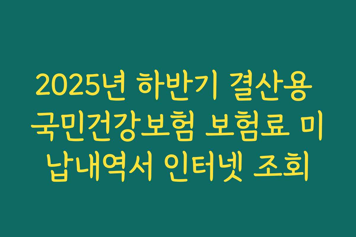 2025년 하반기 결산용 국민건강보험 보험료 미납내역서 인터넷 조회