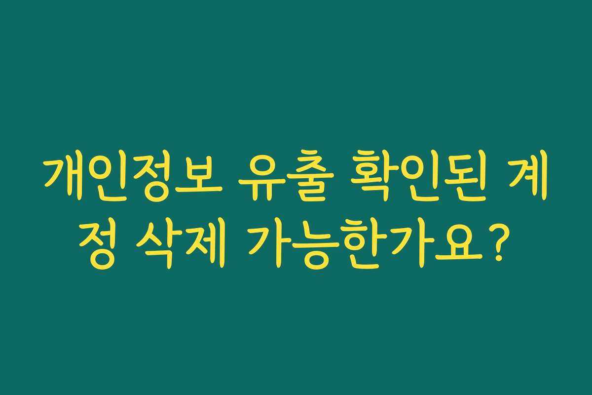 개인정보 유출 확인된 계정 삭제 가능한가요? 개인정보 유출 확인된 계정 삭제 가능한가요?