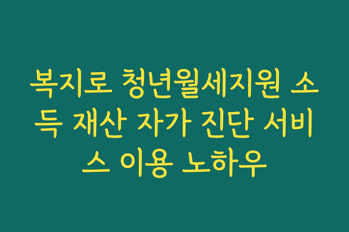 복지로 청년월세지원 소득 재산 자가 진단 서비스 이용 노하우