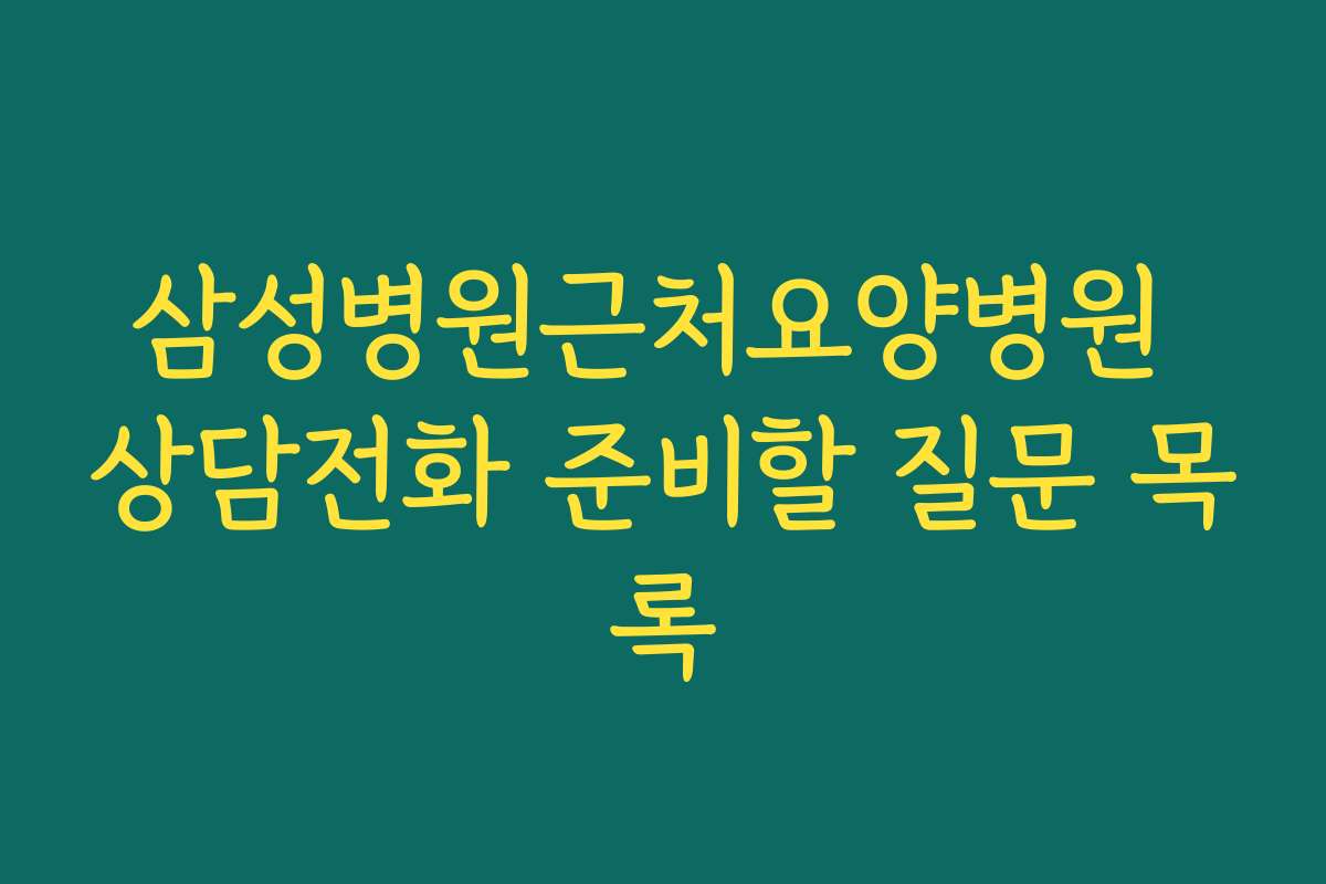 삼성병원근처요양병원 상담전화 준비할 질문 목록