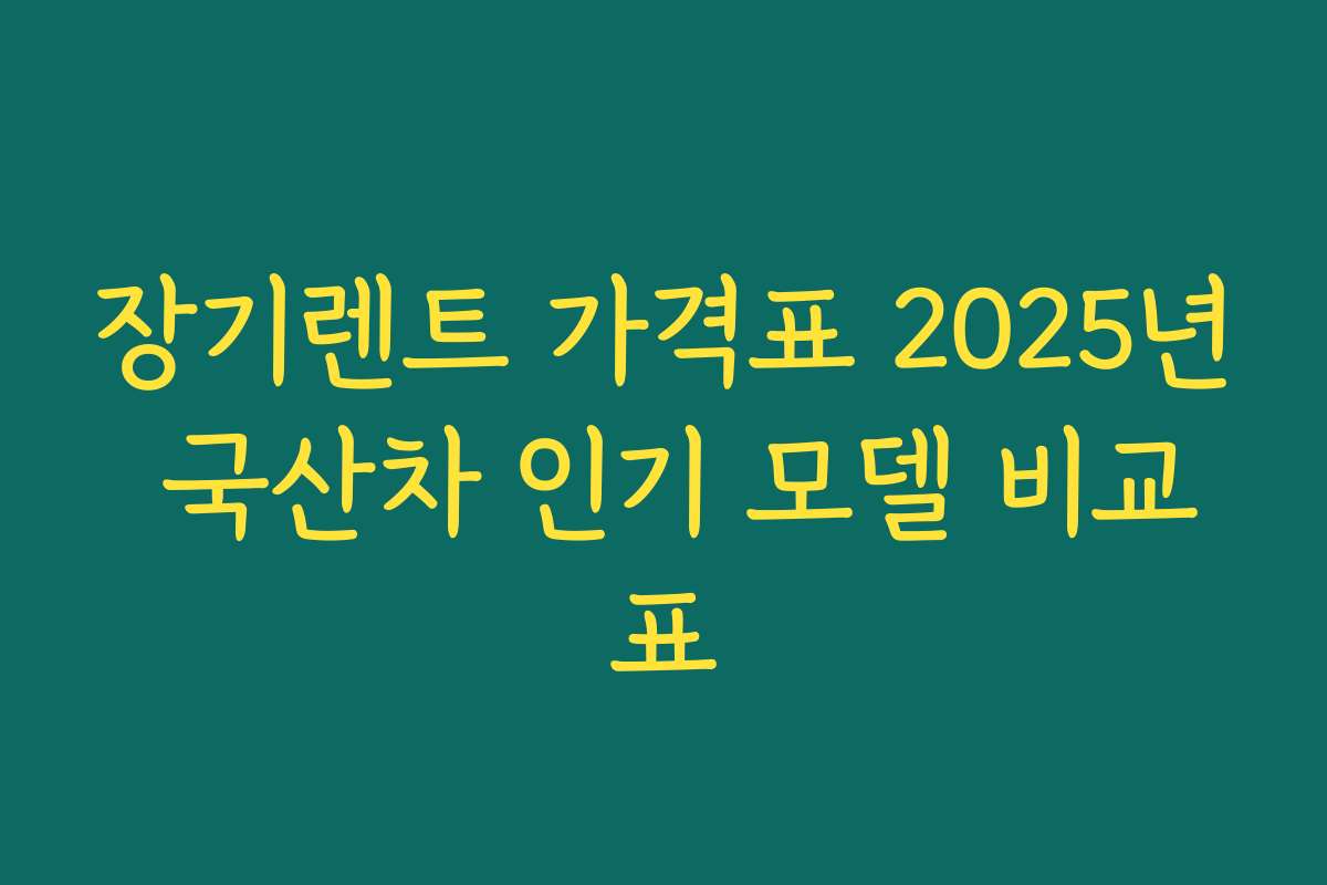 장기렌트 가격표 2025년 국산차 인기 모델 비교표