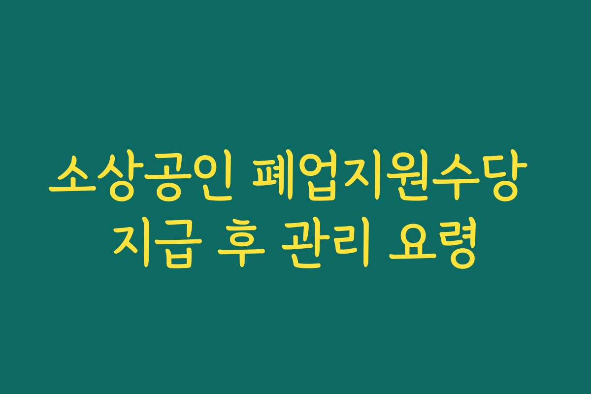 소상공인 폐업지원수당 지급 후 관리 요령