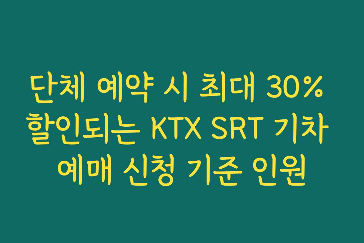 단체 예약 시 최대 30% 할인되는 KTX SRT 기차 예매 신청 기준 인원