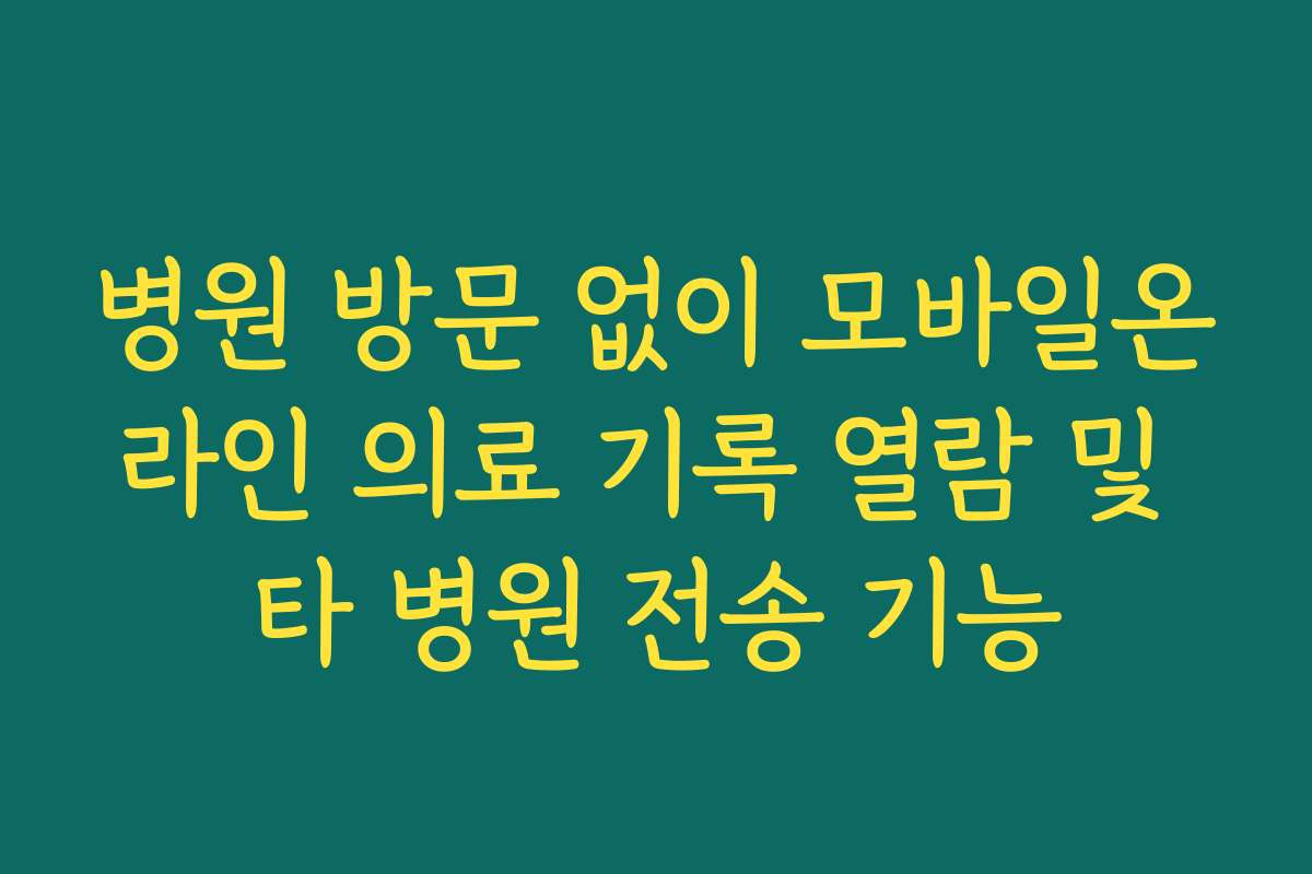 병원 방문 없이 모바일온라인 의료 기록 열람 및 타 병원 전송 기능