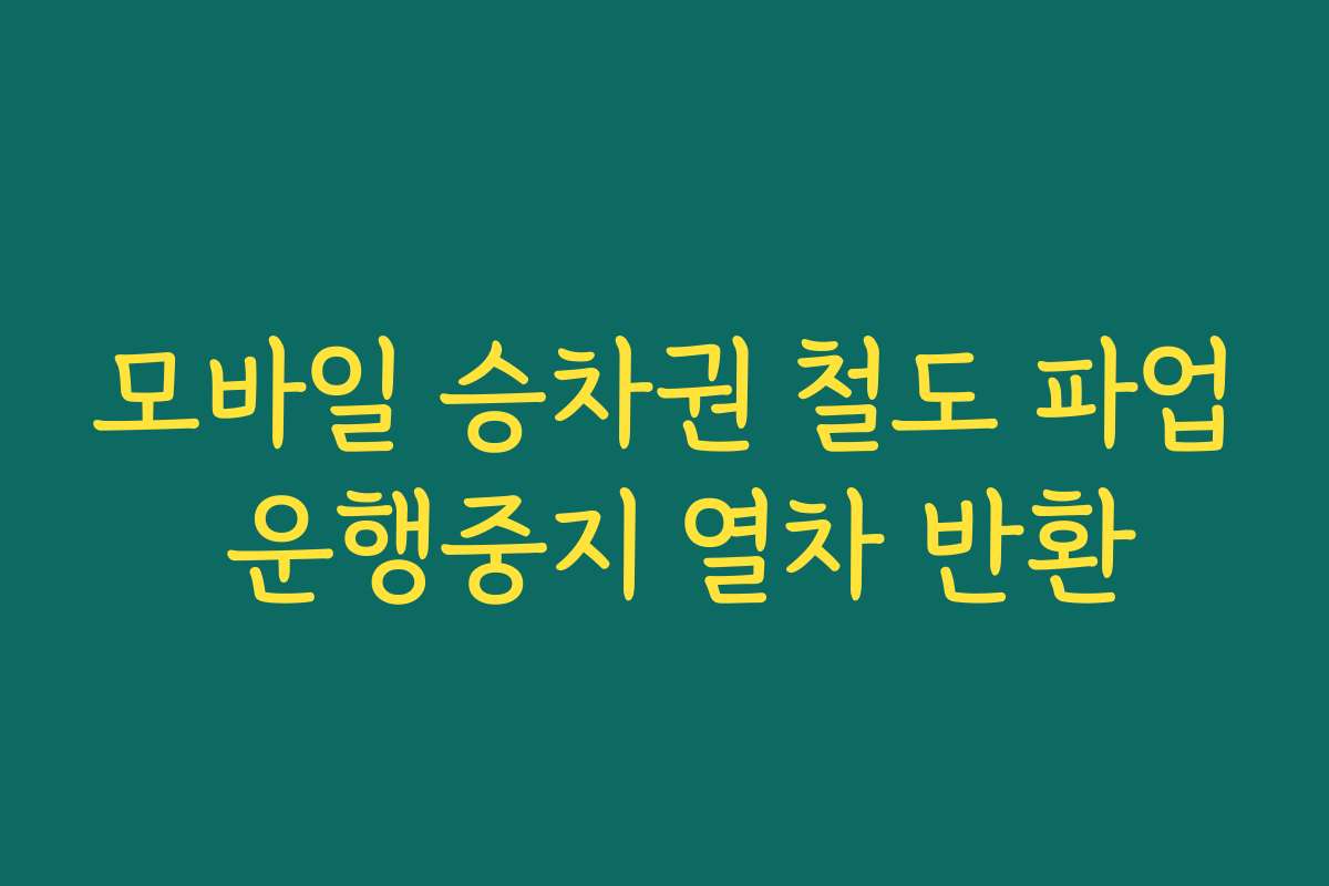 모바일 승차권 철도 파업 운행중지 열차 반환 모바일 승차권 철도 파업 운행중지 열차 반환