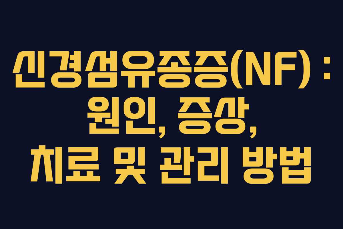 신경섬유종증(NF) : 원인, 증상, 치료 및 관리 방법