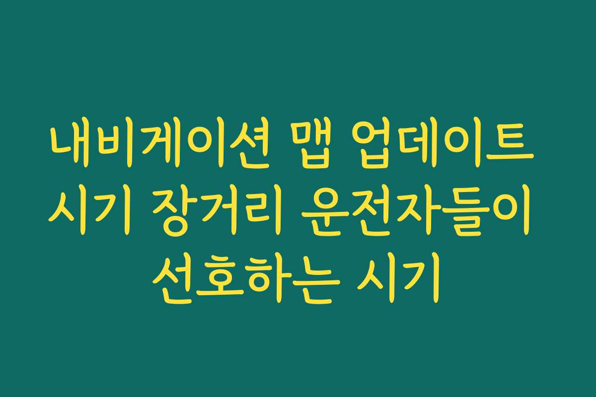 내비게이션 맵 업데이트 시기 장거리 운전자들이 선호하는 시기
