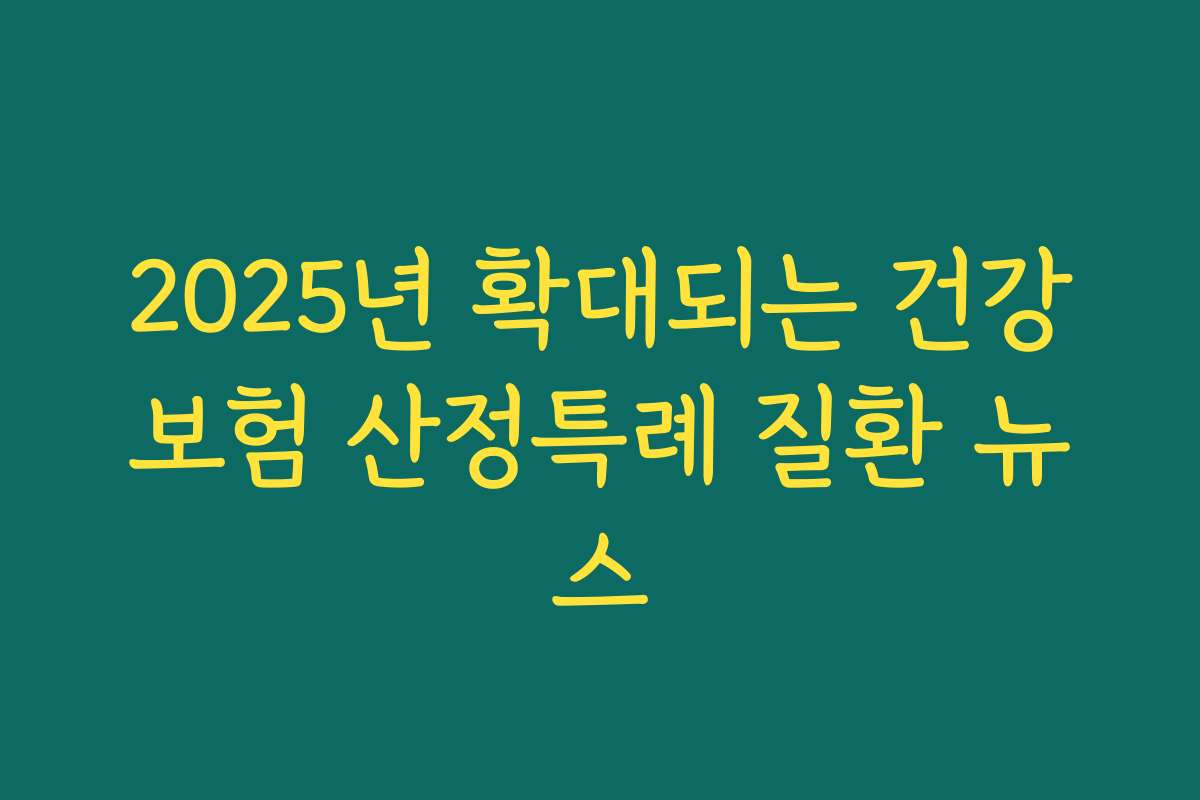 2025년 확대되는 건강보험 산정특례 질환 뉴스