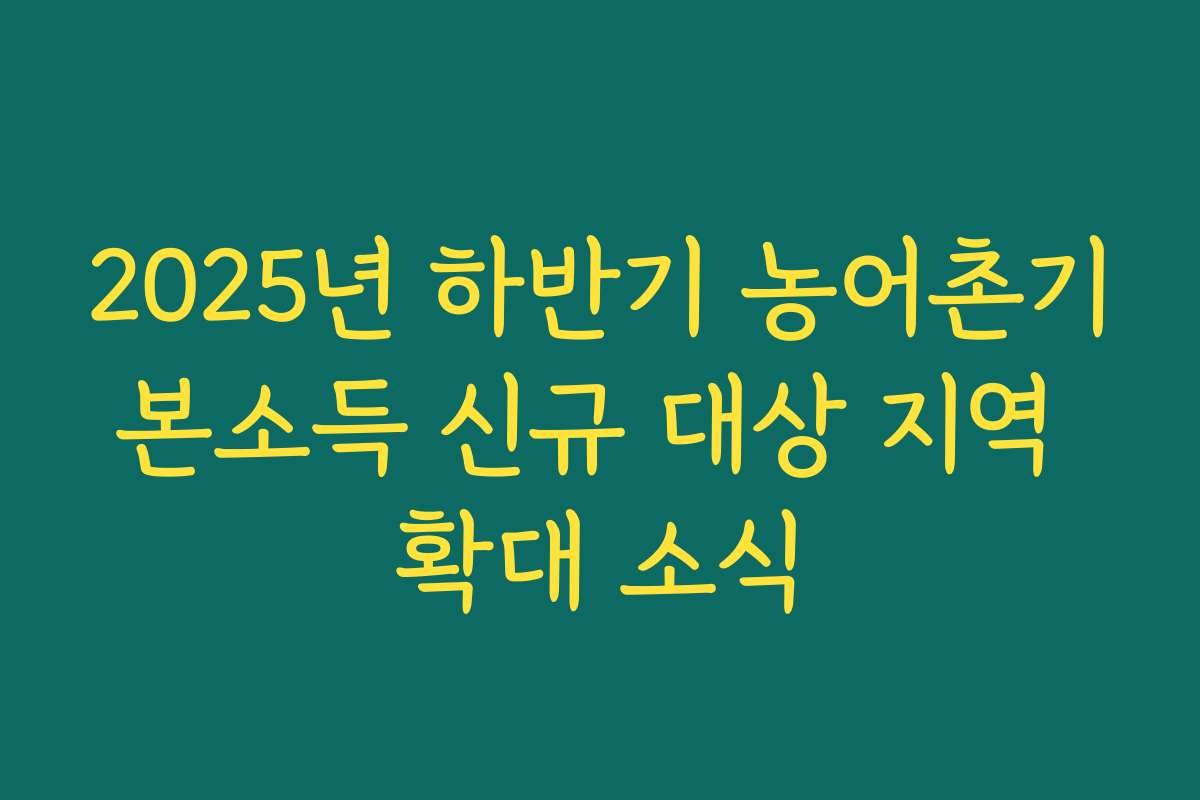 2025년 하반기 농어촌기본소득 신규 대상 지역 확대 소식