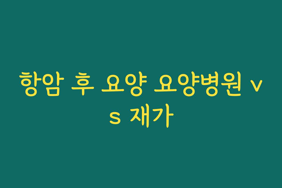 항암 후 요양 요양병원 vs 재가