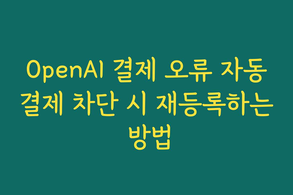 OpenAI 결제 오류 자동결제 차단 시 재등록하는 방법