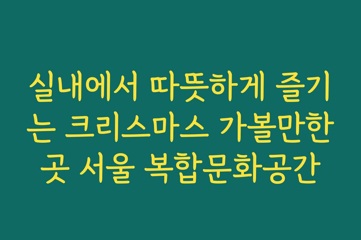 실내에서 따뜻하게 즐기는 크리스마스 가볼만한곳 서울 복합문화공간 실내에서 따뜻하게 즐기는 크리스마스 가볼만한곳 서울 복합문화공간