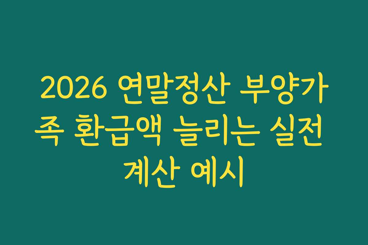 2026 연말정산 부양가족 환급액 늘리는 실전 계산 예시