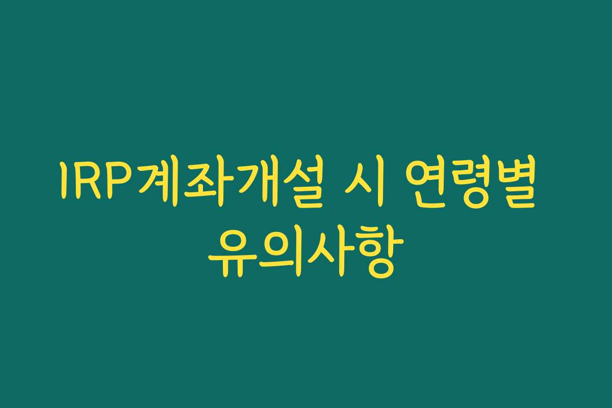 IRP계좌개설 시 연령별 유의사항 IRP계좌개설 시 연령별 유의사항