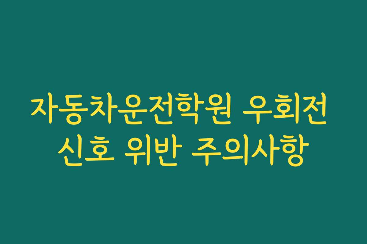 자동차운전학원 우회전 신호 위반 주의사항