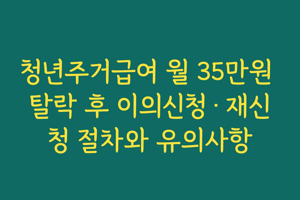 청년주거급여 월 35만원 탈락 후 이의신청·재신청 절차와 유의사항