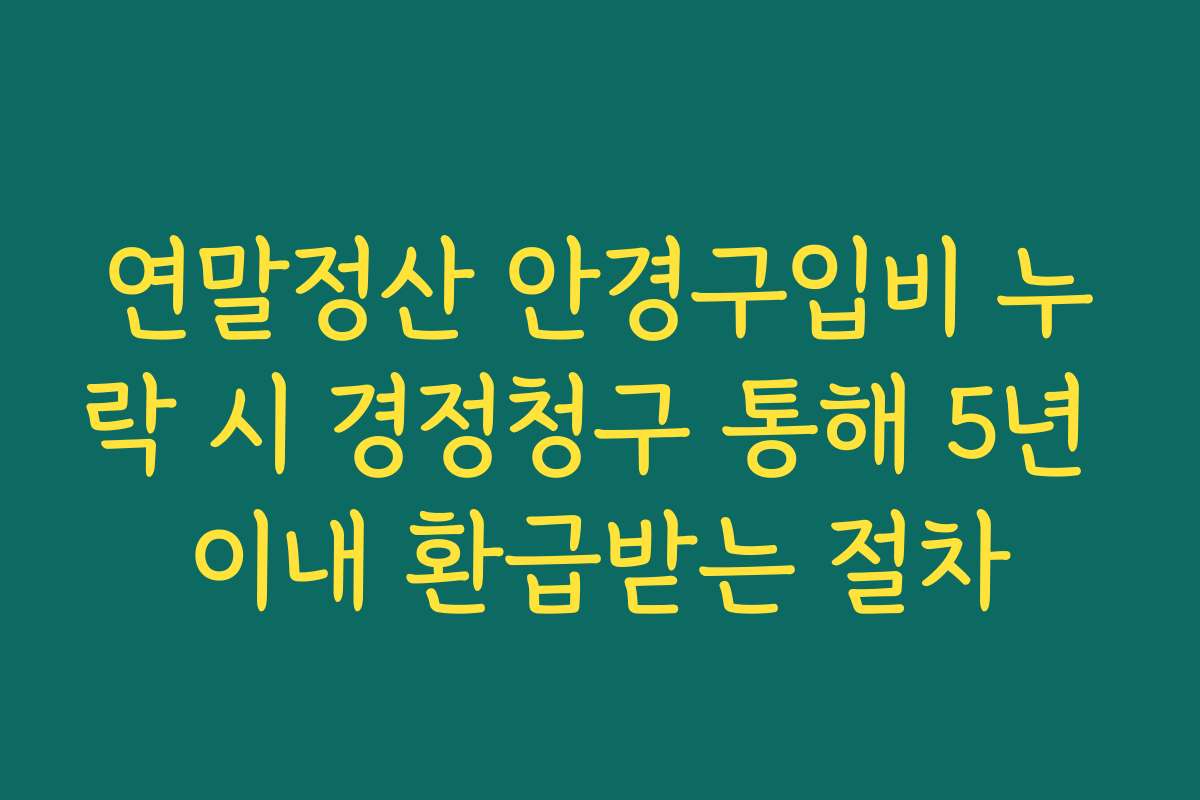 연말정산 안경구입비 누락 시 경정청구 통해 5년 이내 환급받는 절차