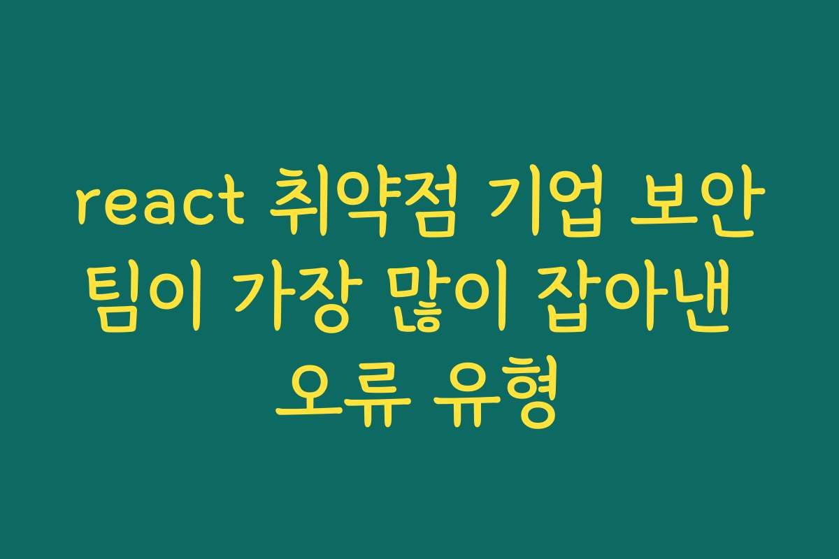 react 취약점 기업 보안팀이 가장 많이 잡아낸 오류 유형 react 취약점 기업 보안팀이 가장 많이 잡아낸 오류 유형