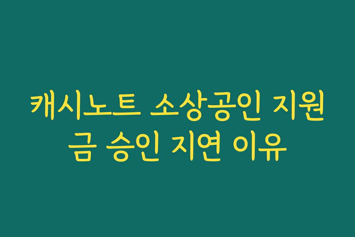 캐시노트 소상공인 지원금 승인 지연 이유 캐시노트 소상공인 지원금 승인 지연 이유