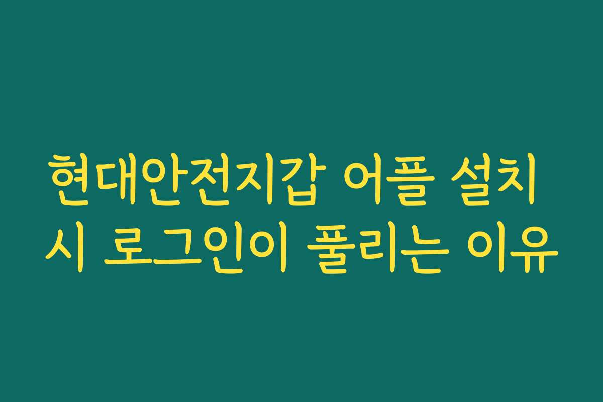 현대안전지갑 어플 설치 시 로그인이 풀리는 이유