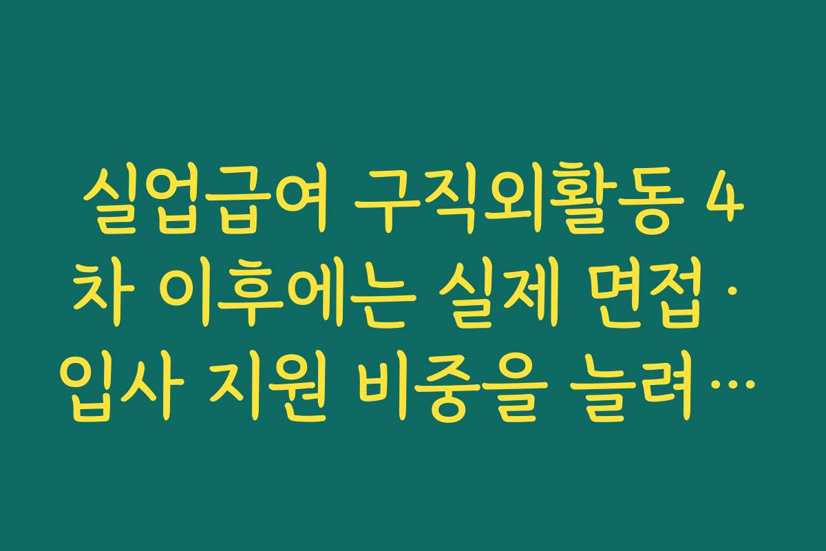 실업급여 구직외활동 4차 이후에는 실제 면접·입사 지원 비중을 늘려야 하는 이유