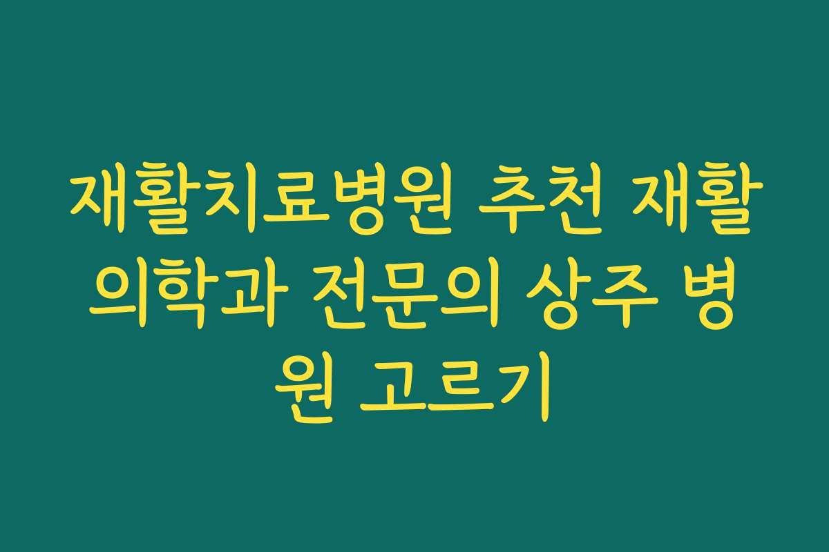 재활치료병원 추천 재활의학과 전문의 상주 병원 고르기 재활치료병원 추천 재활의학과 전문의 상주 병원 고르기