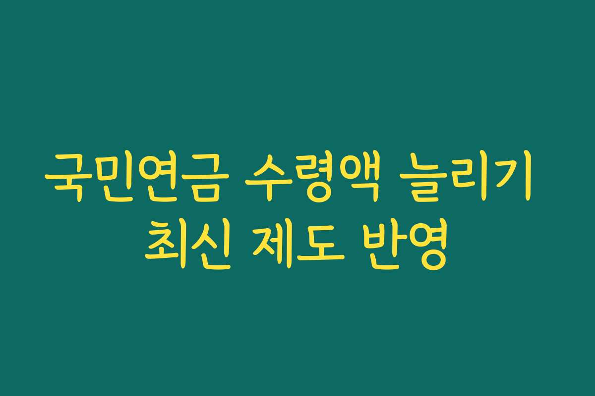 국민연금 수령액 늘리기 최신 제도 반영