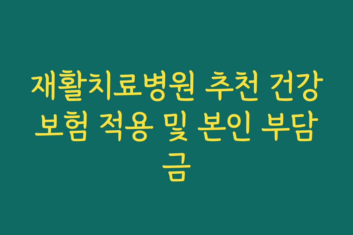 재활치료병원 추천 건강보험 적용 및 본인 부담금